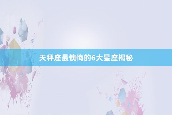 天秤座最懊悔的6大星座揭秘