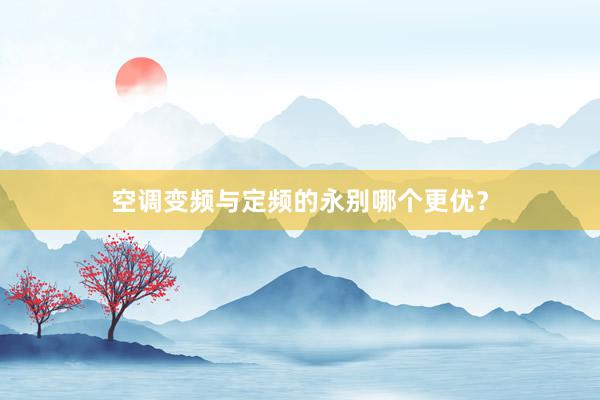 空调变频与定频的永别哪个更优？