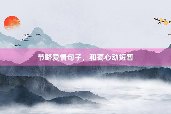 节略爱情句子，和蔼心动短暂