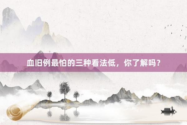 血旧例最怕的三种看法低，你了解吗？