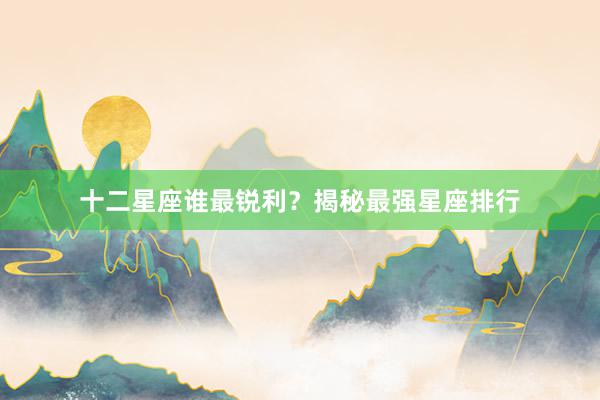 十二星座谁最锐利？揭秘最强星座排行