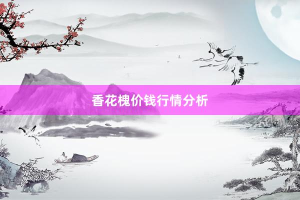 香花槐价钱行情分析