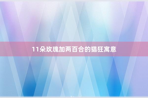 11朵玫瑰加两百合的猖狂寓意