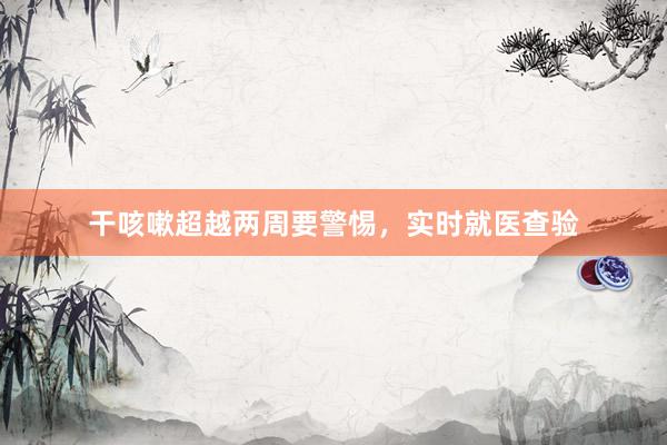 干咳嗽超越两周要警惕，实时就医查验