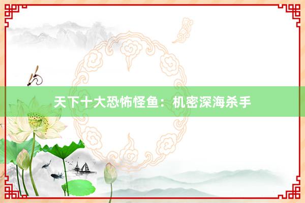 天下十大恐怖怪鱼：机密深海杀手