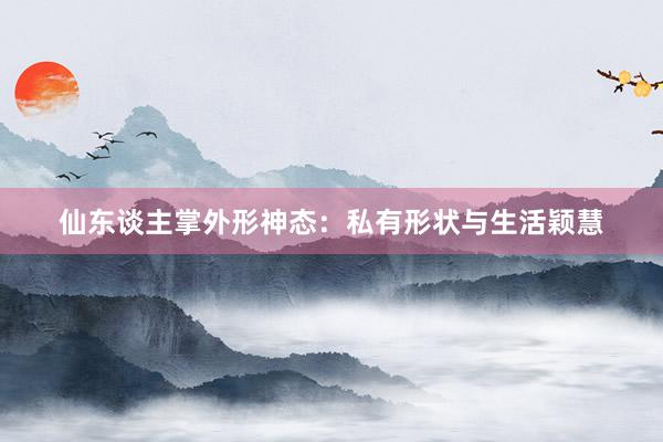 仙东谈主掌外形神态：私有形状与生活颖慧
