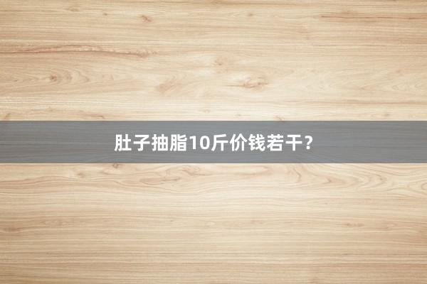 肚子抽脂10斤价钱若干?