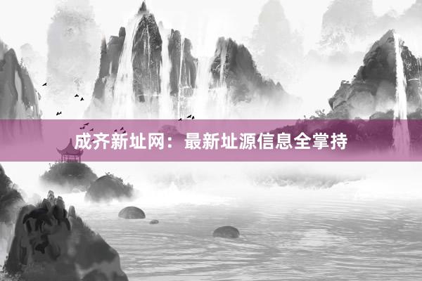 成齐新址网：最新址源信息全掌持