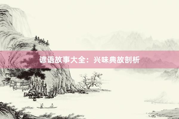 谚语故事大全：兴味典故剖析